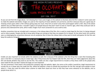 When looking through previous websites that had been created from other conglomerates about the films that they had produced I found
that a navigation bar is a necessary feature in any form as long as it takes you around the website. I decided that I would include a
navigation bar in a simple form so that it is easy to read and use. It is very easy to see being at the top, and because the colour is grey
against black it makes it stand out much more, but not too much so that it would be taking away interest in other main features like the
trailer. The navigation bar is used to quickly take you around the website so you can learn more about the film. The page you click on will
highlight in a dark grey colour to show that is the page you have selected, and so you know what page you are on. The navigation bar will
stay on every page to make sure that you can always get back to the home screen.
This next convention isnt a major convention that is seen on every website, but is included a lot to be classed as a convention. This
convention is the reviews and awards that the trailer/film has received, to make the film seem a lot better and so when the audience see
this, it makes them think that the film is worth watching if the ratings are good as it allows them to judge the film before they have seen it,
possibly making them want to see it more. This feature isnt always included on websites because the ratings could be poor which would
make the film/trailer look bad, so this feature isnt a necessity but can be good to include.
 