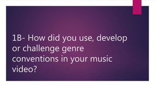 1B- How did you use, develop
or challenge genre
conventions in your music
video?
 