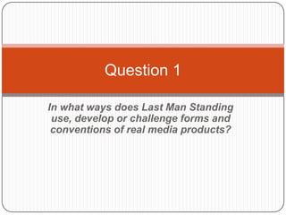 Question 1

In what ways does Last Man Standing
 use, develop or challenge forms and
 conventions of real media products?
 