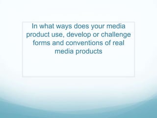 In what ways does your media
product use, develop or challenge
   forms and conventions of real
          media products
 