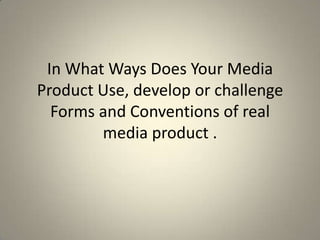 In What Ways Does Your Media
Product Use, develop or challenge
  Forms and Conventions of real
        media product .
 