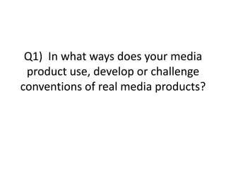 Q1) In what ways does your media
product use, develop or challenge
conventions of real media products?
 