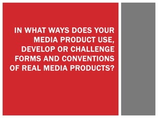 IN WHAT WAYS DOES YOUR
MEDIA PRODUCT USE,
DEVELOP OR CHALLENGE
FORMS AND CONVENTIONS
OF REAL MEDIA PRODUCTS?
 