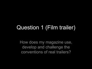 Question 1 (Film trailer)

 How does my magazine use,
  develop and challenge the
 conventions of real trailers?
 