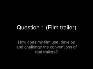 Question 1 (Film trailer)

 How does my film use, develop
and challenge the conventions of
          real trailers?
 