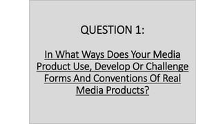 QUESTION 1:
In What Ways Does Your Media
Product Use, Develop Or Challenge
Forms And Conventions Of Real
Media Products?
 