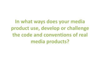 In what ways does your media
product use, develop or challenge
the code and conventions of real
        media products?
 