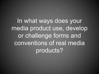In what ways does your
media product use, develop
  or challenge forms and
 conventions of real media
        products?
 
