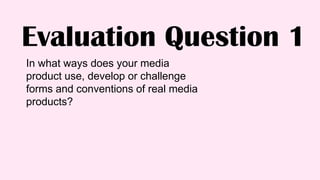 Evaluation Question 1
In what ways does your media
product use, develop or challenge
forms and conventions of real media
products?
 