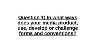Question 1) In what ways
does your media product,
use, develop or challenge
forms and conventions?
 