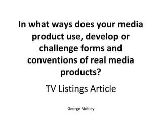 In what ways does your media
    product use, develop or
      challenge forms and
   conventions of real media
           products?
      TV Listings Article
           George Mobley
 