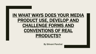 IN WHAT WAYS DOES YOUR MEDIA
PRODUCT USE, DEVELOP AND
CHALLENGE FORMS AND
CONVENTIONS OF REAL
PRODUCTS?
By Shivani Panchal
 