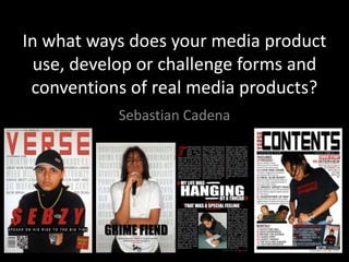 In what ways does your media product
use, develop or challenge forms and
conventions of real media products?
Sebastian Cadena
 