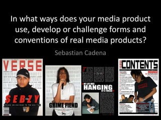 In what ways does your media product
use, develop or challenge forms and
conventions of real media products?
Sebastian Cadena
 
