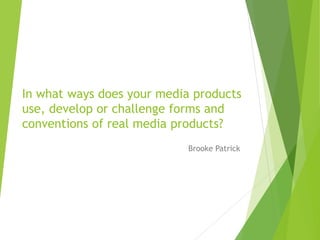 In what ways does your media products
use, develop or challenge forms and
conventions of real media products?
Brooke Patrick
 