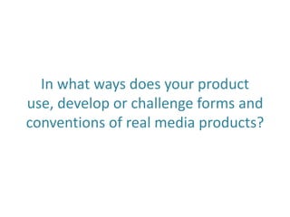 In what ways does your product
use, develop or challenge forms and
conventions of real media products?

 