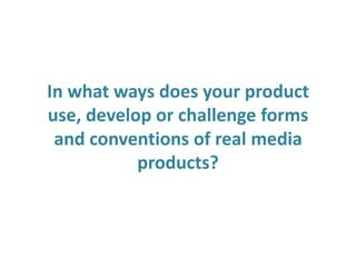 In what ways does your product
use, develop or challenge forms
and conventions of real media
products?
 