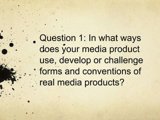 Question 1: In what ways
does your media product
use, develop or challenge
forms and conventions of
real media products?
 