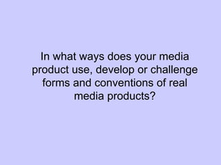 In what ways does your media
product use, develop or challenge
   forms and conventions of real
         media products?
 