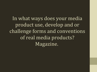In what ways does your media
  product use, develop and or
challenge forms and conventions
     of real media products?
            Magazine.
 