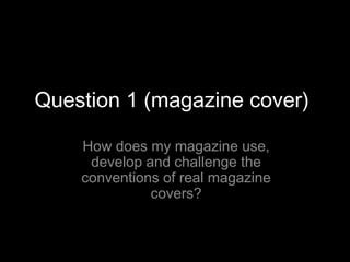 Question 1 (magazine cover)

    How does my magazine use,
     develop and challenge the
    conventions of real magazine
              covers?
 