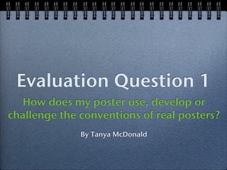 Evaluation Question 1
  How does my poster use, develop or
challenge the conventions of real posters?
              By Tanya McDonald
 