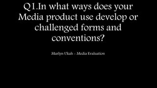 Q1.In what ways does your
Media product use develop or
challenged forms and
conventions?
Marlyn Ukah - Media Evaluation
 