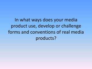 In what ways does your media
 product use, develop or challenge
forms and conventions of real media
            products?
 