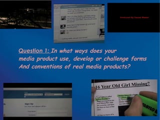 Question 1: In what ways does your
media product use, develop or challenge forms
And conventions of real media products?
 