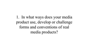 1. In what ways does your media
product use, develop or challenge
forms and conventions of real
media products?

 