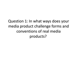 Question 1: In what ways does your
media product challenge forms and
conventions of real media
products?
 