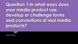 Question 1:In what ways does
your media product use,
develop or challenge forms
and conventions of real media
products?
Aziezatt Salisu
 