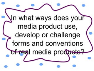 In what ways does your
media product use,
develop or challenge
forms and conventions
of real media products?
 