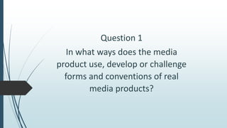 Question 1
In what ways does the media
product use, develop or challenge
forms and conventions of real
media products?
 