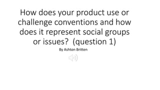 How does your product use or
challenge conventions and how
does it represent social groups
or issues? (question 1)
By Ashton Britten
 