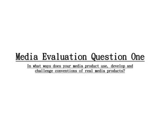 Media Evaluation Question One
In what ways does your media product use, develop and
challenge conventions of real media products?
 