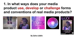 By Zahra Uddin
1. In what ways does your media
product use, develop or challenge forms
and conventions of real media products?
 