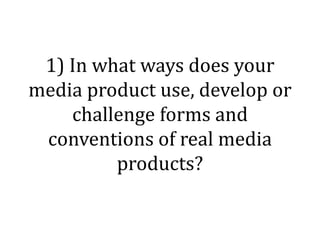 1) In what ways does your
media product use, develop or
challenge forms and
conventions of real media
products?
 