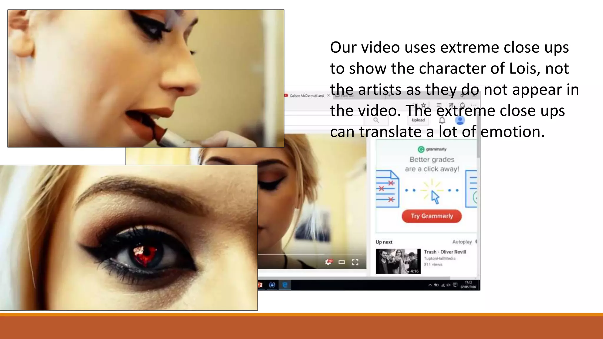 EXAMPLES
Our video uses extreme close ups
to show the character of Lois, not
the artists as they do not appear in
the video. The extreme close ups
can translate a lot of emotion.
 