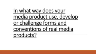 In what way does your
media product use, develop
or challenge forms and
conventions of real media
products?
 