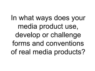 In what ways does your
media product use,
develop or challenge
forms and conventions
of real media products?
 
