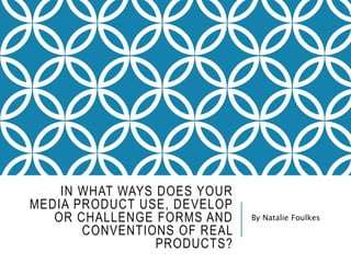IN WHAT WAYS DOES YOUR
MEDIA PRODUCT USE, DEVELOP
OR CHALLENGE FORMS AND
CONVENTIONS OF REAL
PRODUCTS?
By Natalie Foulkes
 