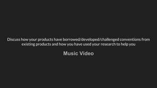 Discuss how your products have borrowed/developed/challenged conventions from
existing products and how you have used your research to help you
Music Video
 