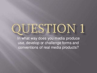 In what way does you media produce
 use, develop or challenge forms and
 conventions of real media products?
 