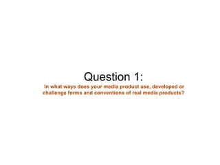 Question 1:
In what ways does your media product use, developed or
challenge forms and conventions of real media products?
 