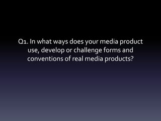 Q1. In what ways does your media product
use, develop or challenge forms and
conventions of real media products?
 