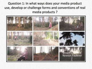 Question 1: In what ways does your media product
use, develop or challenge forms and conventions of real
media products ?
 