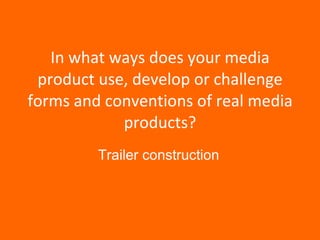In what ways does your media product use, develop or challenge forms and conventions of real media products? Trailer construction 