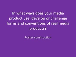 In what ways does your media product use, develop or challenge forms and conventions of real media products? Poster construction 