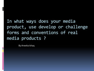 In what ways does your media
product, use develop or challenge
forms and conventions of real
media products ?
ByAneeka Ishaq
 